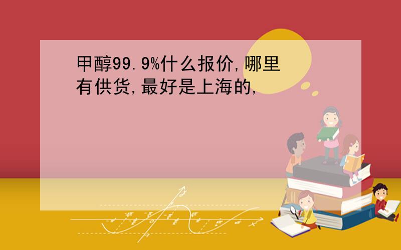 甲醇99.9%什么报价,哪里有供货,最好是上海的,