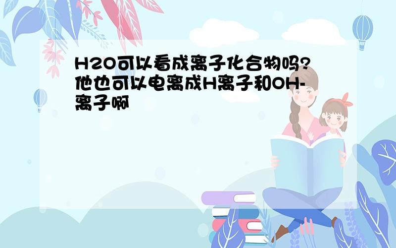 H2O可以看成离子化合物吗?他也可以电离成H离子和OH-离子啊