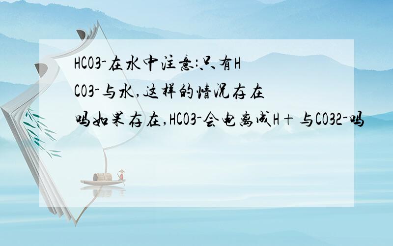 HCO3-在水中注意:只有HCO3-与水,这样的情况存在吗如果存在,HCO3-会电离成H+与CO32-吗