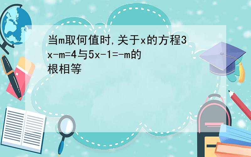 当m取何值时,关于x的方程3x-m=4与5x-1=-m的根相等