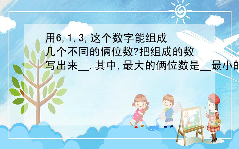 用6,1,3,这个数字能组成几个不同的俩位数?把组成的数写出来＿.其中,最大的俩位数是＿最小的俩位数是＿,它们的和是一,