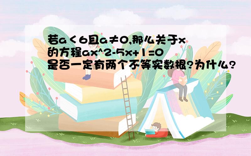 若a＜6且a≠0,那么关于x的方程ax^2-5x+1=0是否一定有两个不等实数根?为什么?
