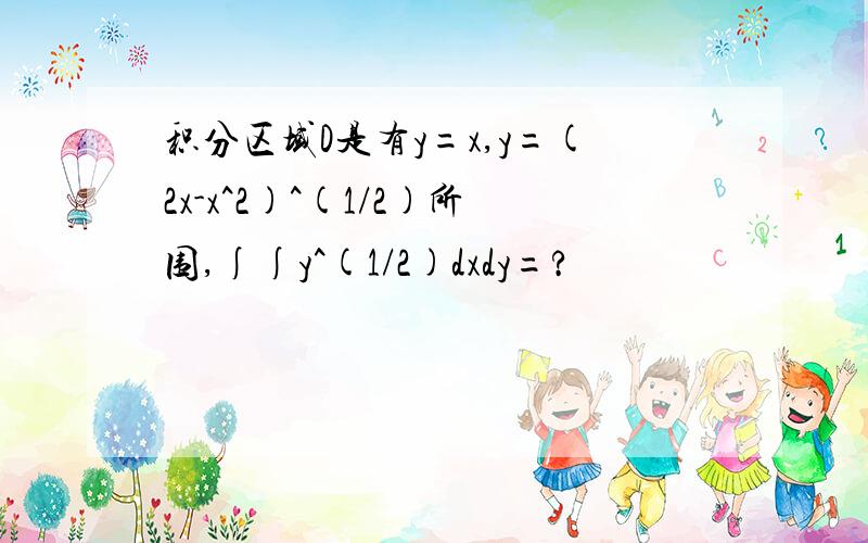 积分区域D是有y=x,y=(2x-x^2)^(1/2)所围,∫∫y^(1/2)dxdy=?