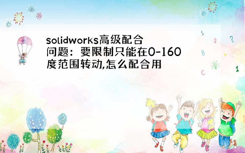 solidworks高级配合问题：要限制只能在0-160度范围转动,怎么配合用