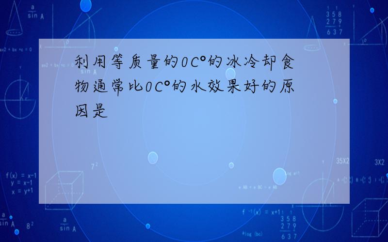 利用等质量的0C°的冰冷却食物通常比0C°的水效果好的原因是