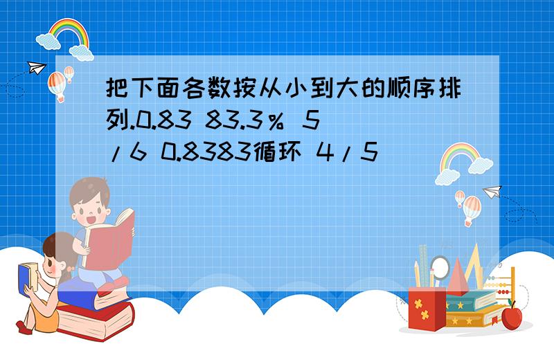 把下面各数按从小到大的顺序排列.0.83 83.3％ 5/6 0.8383循环 4/5