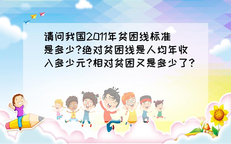 请问我国2011年贫困线标准是多少?绝对贫困线是人均年收入多少元?相对贫困又是多少了?