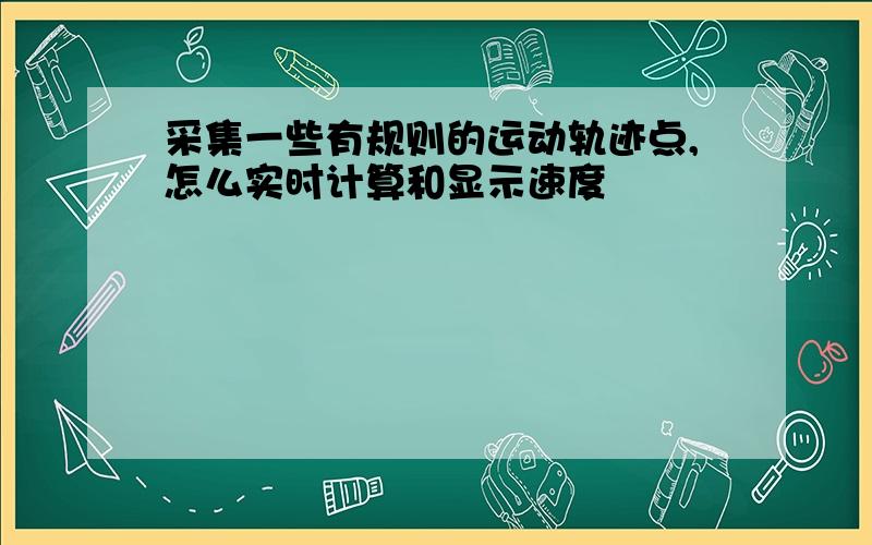 采集一些有规则的运动轨迹点,怎么实时计算和显示速度