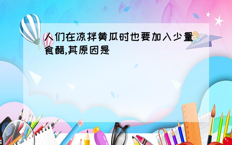 人们在凉拌黄瓜时也要加入少量食醋,其原因是