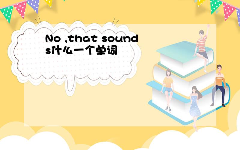 No ,that sounds什么一个单词