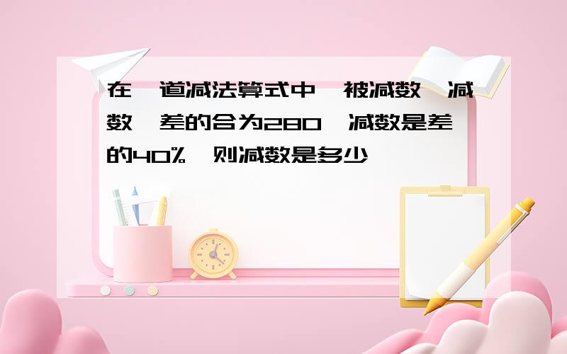 在一道减法算式中,被减数、减数、差的合为280,减数是差的40%,则减数是多少