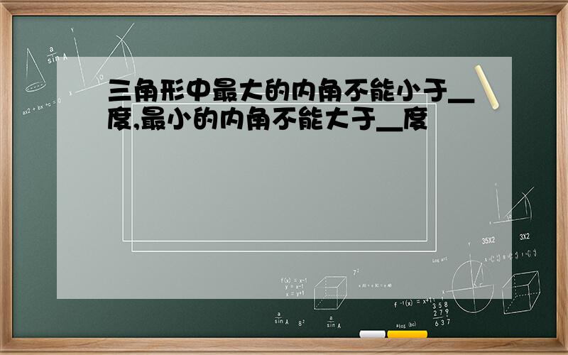 三角形中最大的内角不能小于＿度,最小的内角不能大于＿度