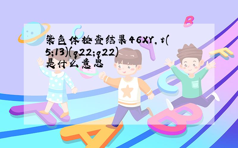 染色体检查结果46XY,t(5;13)(q22;q22)是什么意思