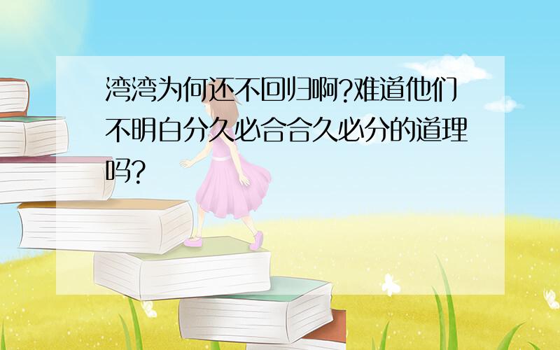 湾湾为何还不回归啊?难道他们不明白分久必合合久必分的道理吗?