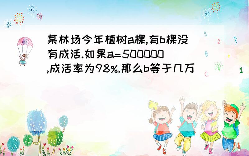 某林场今年植树a棵,有b棵没有成活.如果a=500000,成活率为98%,那么b等于几万