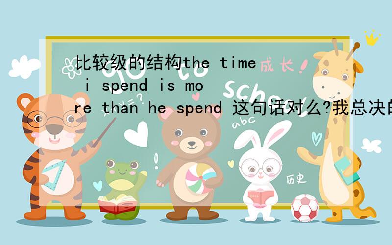 比较级的结构the time i spend is more than he spend 这句话对么?我总决的有问题