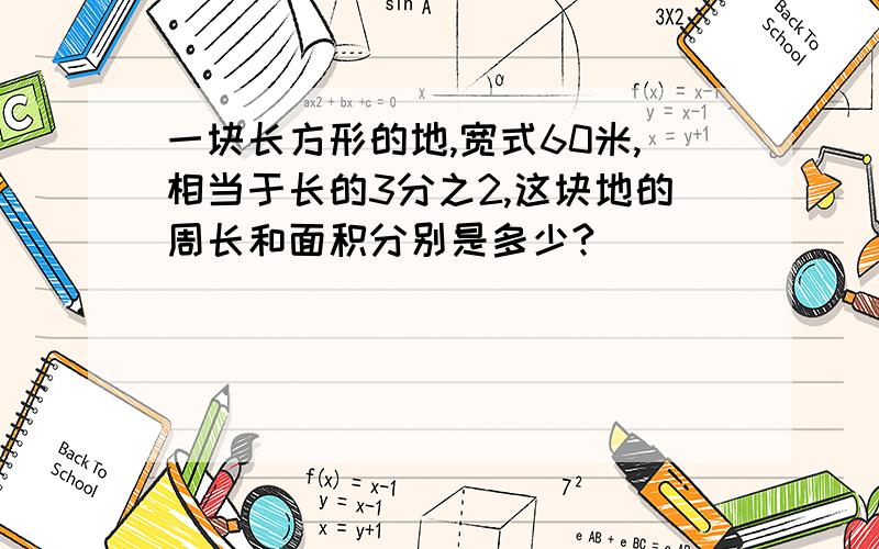 一块长方形的地,宽式60米,相当于长的3分之2,这块地的周长和面积分别是多少?