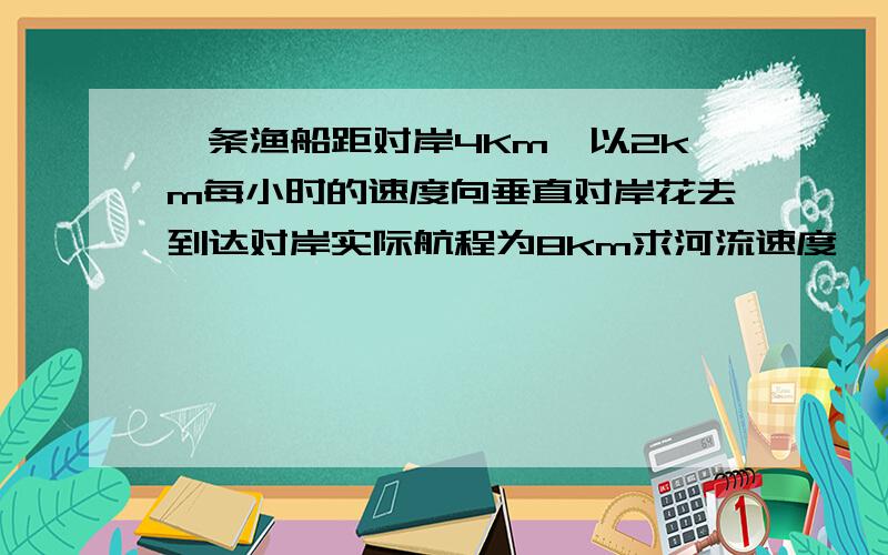 一条渔船距对岸4Km,以2km每小时的速度向垂直对岸花去到达对岸实际航程为8km求河流速度