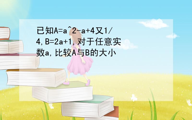 已知A=a^2-a+4又1/4,B=2a+1,对于任意实数a,比较A与B的大小