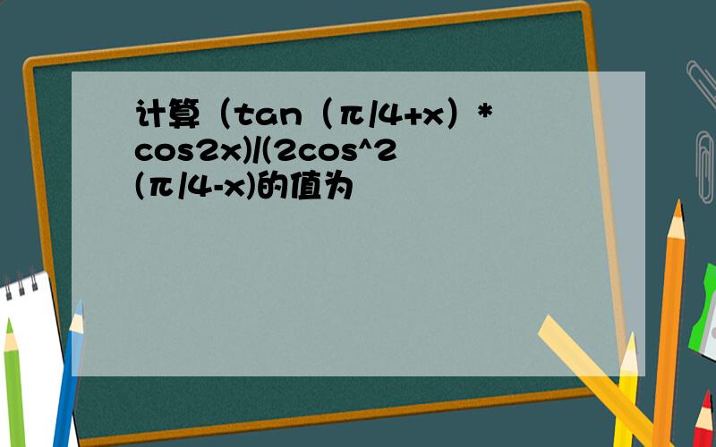 计算（tan（π/4+x）*cos2x)/(2cos^2(π/4-x)的值为