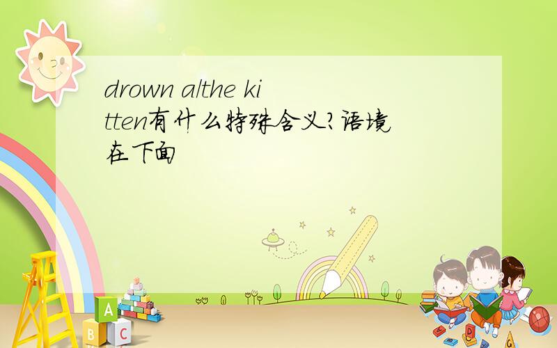 drown a/the kitten有什么特殊含义?语境在下面