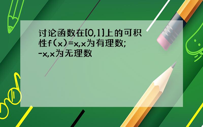 讨论函数在[0,1]上的可积性f(x)=x,x为有理数;-x,x为无理数