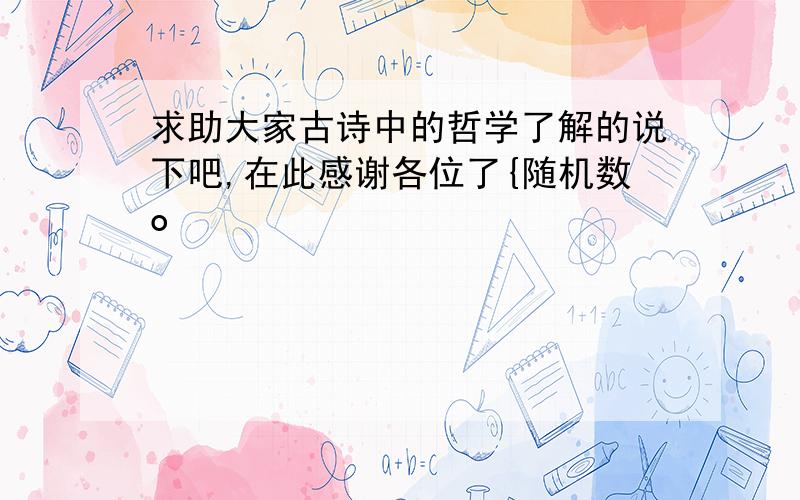 求助大家古诗中的哲学了解的说下吧,在此感谢各位了{随机数o