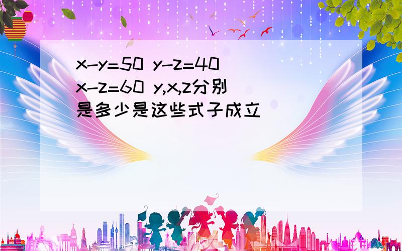 x-y=50 y-z=40 x-z=60 y,x,z分别是多少是这些式子成立