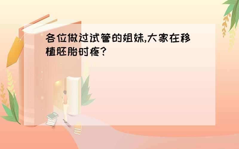 各位做过试管的姐妹,大家在移植胚胎时疼?