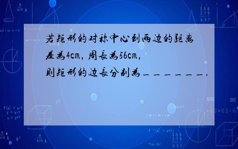 若矩形的对称中心到两边的距离差为4cm，周长为56cm，则矩形的边长分别为______．