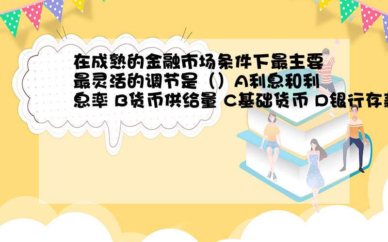 在成熟的金融市场条件下最主要最灵活的调节是（）A利息和利息率 B货币供给量 C基础货币 D银行存款准备率