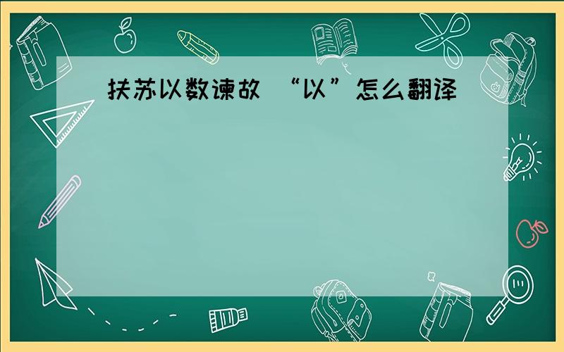 扶苏以数谏故 “以”怎么翻译