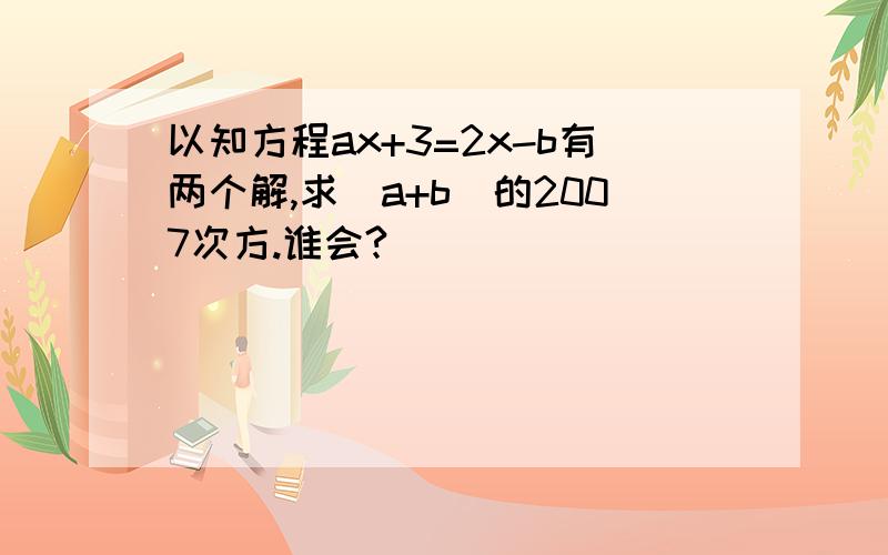 以知方程ax+3=2x-b有两个解,求（a+b)的2007次方.谁会?