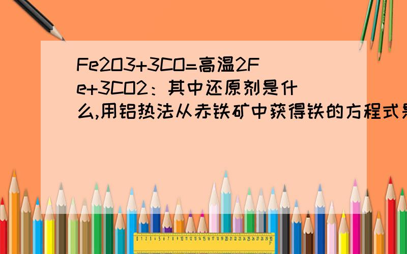 Fe2O3+3CO=高温2Fe+3CO2：其中还原剂是什么,用铝热法从赤铁矿中获得铁的方程式是什么?用氧化还原反应原