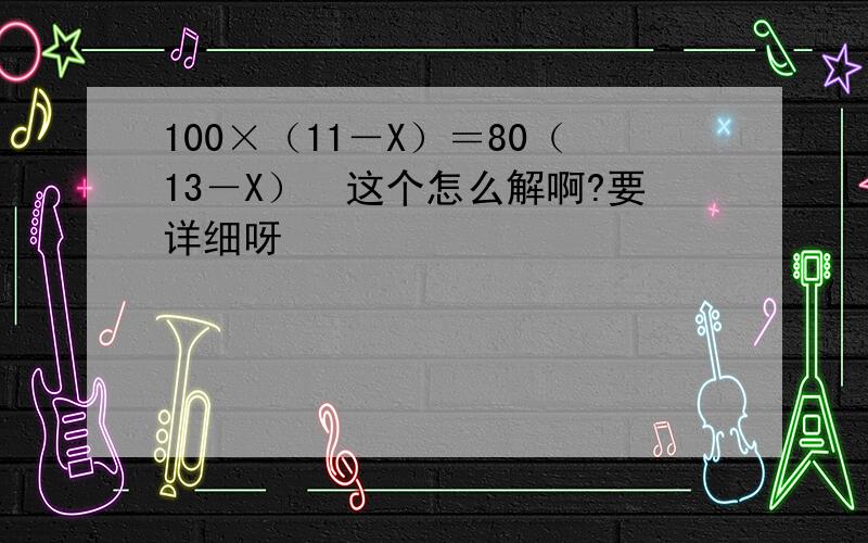 100×（11－X）＝80（13－X）　这个怎么解啊?要详细呀