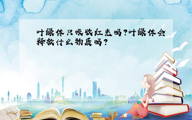 叶绿体只吸收红光吗?叶绿体会释放什么物质吗?