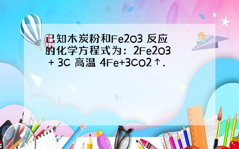 已知木炭粉和Fe2O3 反应的化学方程式为：2Fe2O3 + 3C 高温 4Fe+3CO2↑.