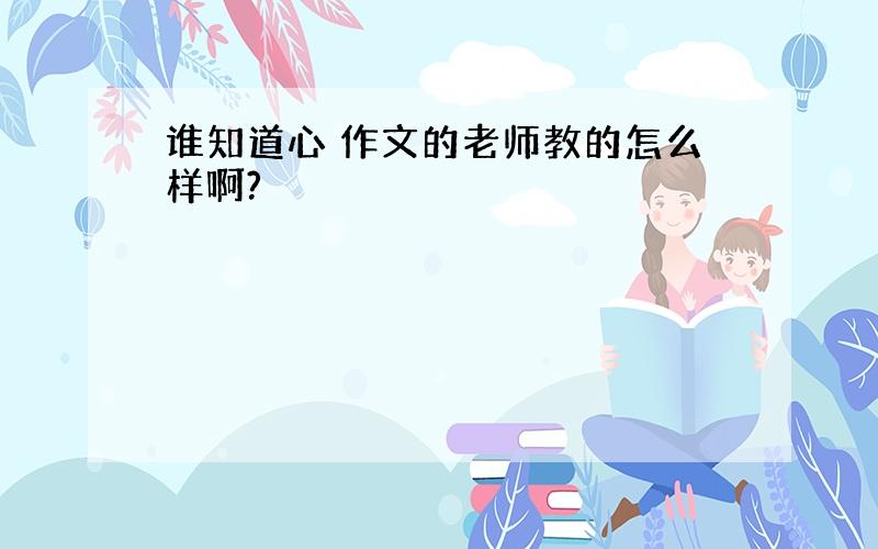 谁知道心 作文的老师教的怎么样啊?