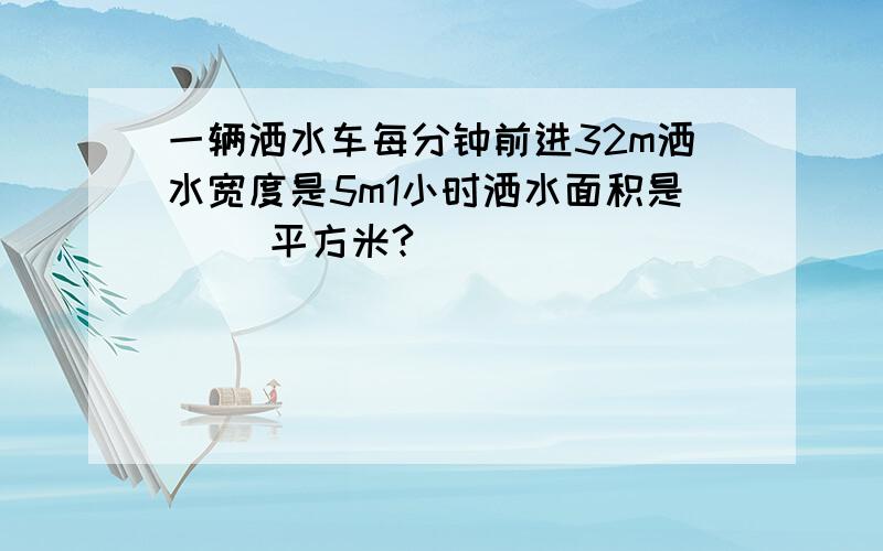 一辆洒水车每分钟前进32m洒水宽度是5m1小时洒水面积是（ ）平方米?