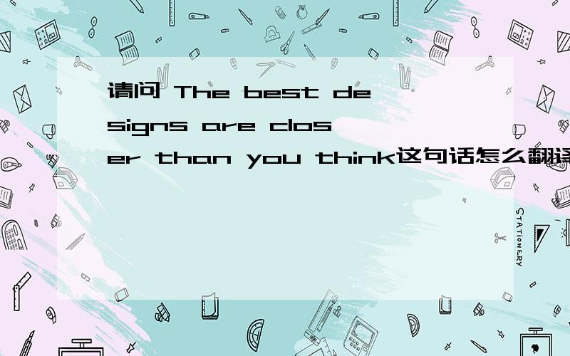 请问 The best designs are closer than you think这句话怎么翻译更准确