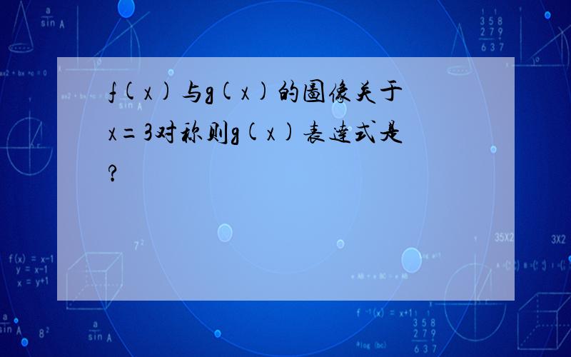 f(x)与g(x)的图像关于x=3对称则g(x)表达式是?