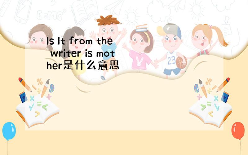 Is It from the writer is mother是什么意思