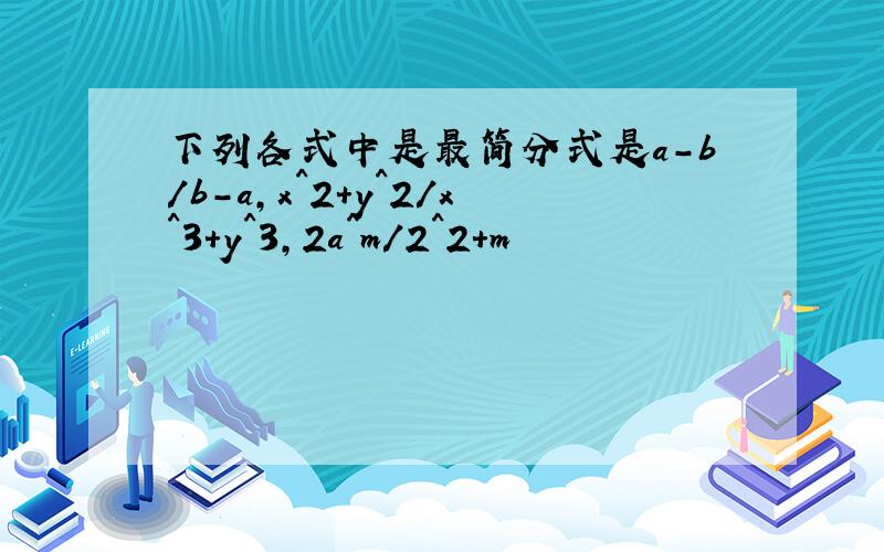 下列各式中是最简分式是a-b/b-a,x^2+y^2/x^3+y^3,2a^m/2^2+m