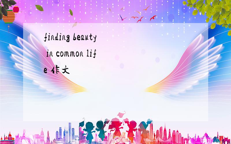 finding beauty in common life 作文