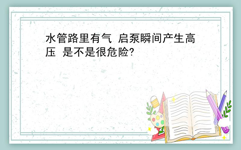 水管路里有气 启泵瞬间产生高压 是不是很危险?