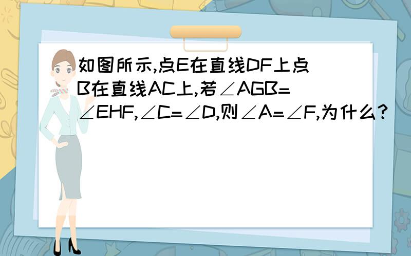 如图所示,点E在直线DF上点B在直线AC上,若∠AGB=∠EHF,∠C=∠D,则∠A=∠F,为什么?