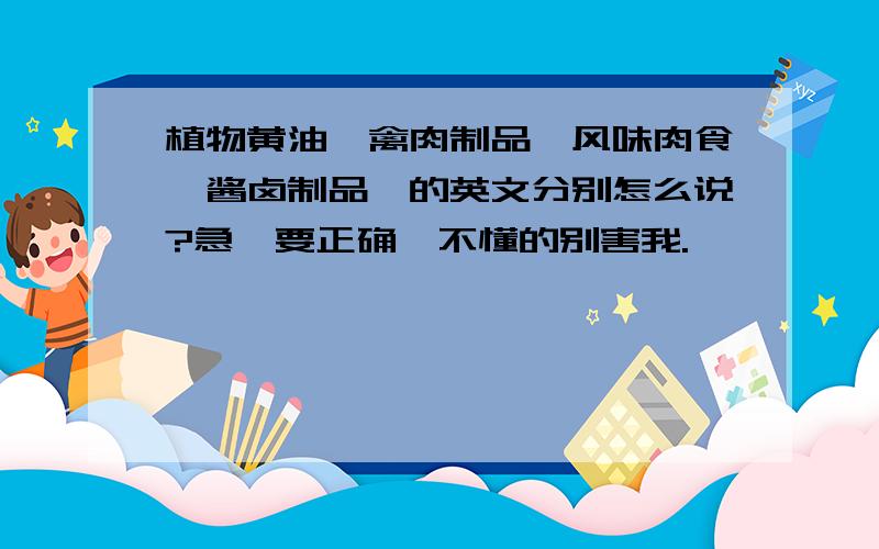 植物黄油,禽肉制品,风味肉食,酱卤制品,的英文分别怎么说?急,要正确,不懂的别害我.