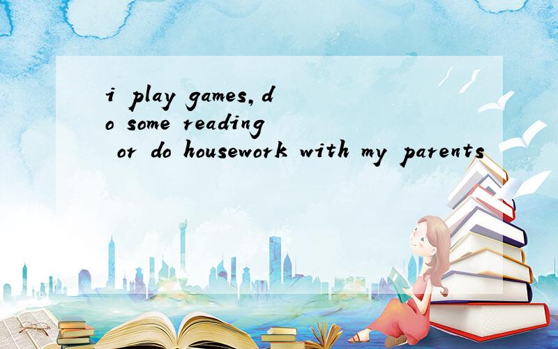 i play games,do some reading or do housework with my parents