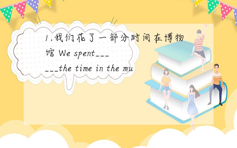 1.我们花了一部分时间在博物馆 We spent___ ___the time in the mu