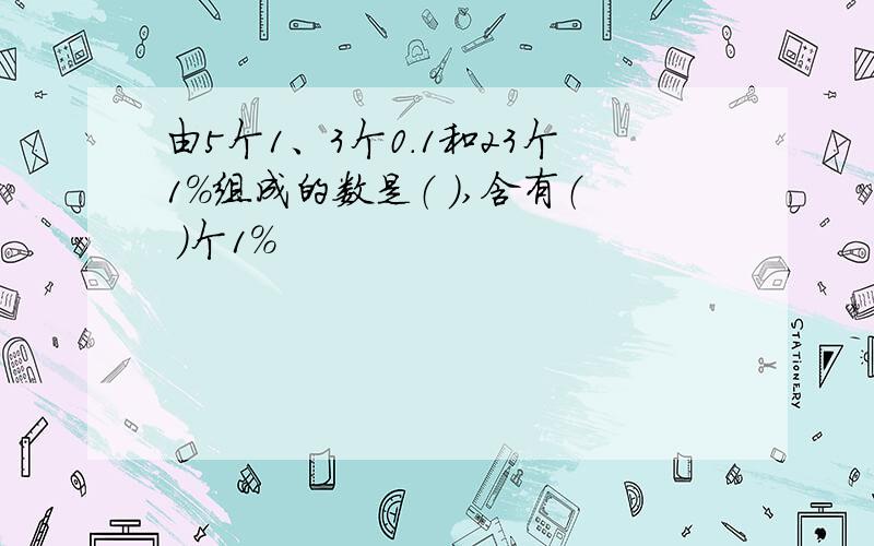 由5个1、3个0.1和23个1%组成的数是（ ）,含有（ ）个1%